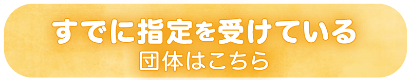 すでに指定を受けている団体はこちら